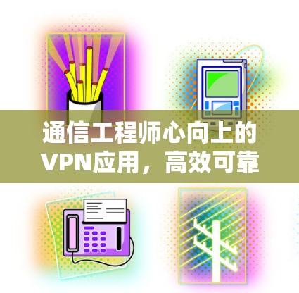 通信工程师心向上的VPN应用，高效可靠，守护数据安全