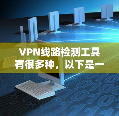 VPN线路检测工具有很多种,以下是一些免费或适合检测VPN线路功能的推荐 VPN线路检测工具有很多种,以下是一些免费或适合检测VPN线路功能的推荐