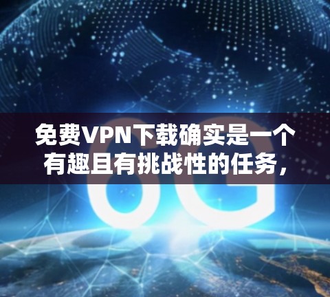 免费VPN下载确实是一个有趣且有挑战性的任务，但如果你真的想尝试，以下是一些推荐的免费VPN软件，它们都是经过严格审核的，而且界面友好，功能强大