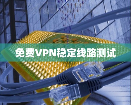 免费VPN稳定线路测试 免费VPN稳定线路测试