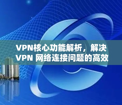 VPN核心功能解析，解决 VPN 网络连接问题的高效方法