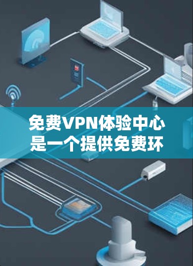 免费VPN体验中心是一个提供免费环境让用户尝试使用VPN的平台，旨在帮助用户安全访问外部互联网。以下是对该主题的详细分析和建议
