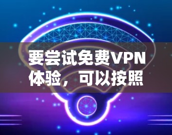 要尝试免费VPN体验，可以按照以下步骤进行
