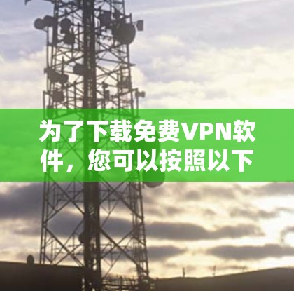 为了下载免费VPN软件，您可以按照以下步骤进行
