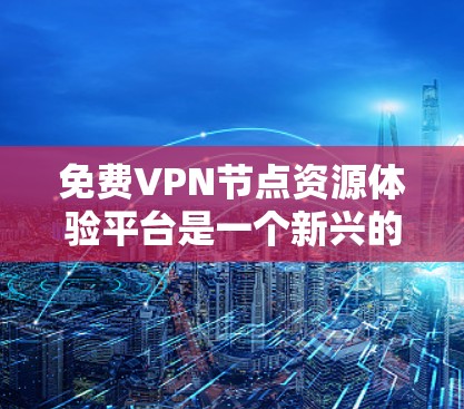 免费VPN节点资源体验平台是一个新兴的网络服务，旨在提供非加密访问外部资源，如视频、音乐、聊天等，用户无需担心加密问题。以下是对这些平台的详细介绍