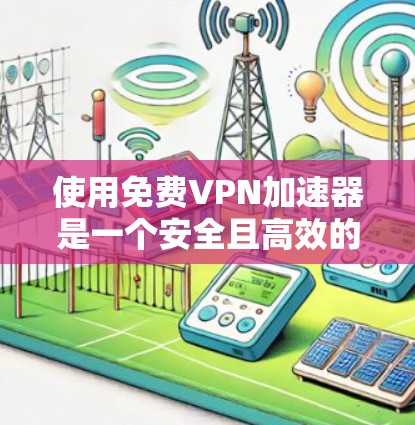 使用免费VPN加速器是一个安全且高效的选择，以下是一个清晰的步骤指南