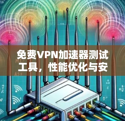 免费VPN加速器测试工具，性能优化与安全保障