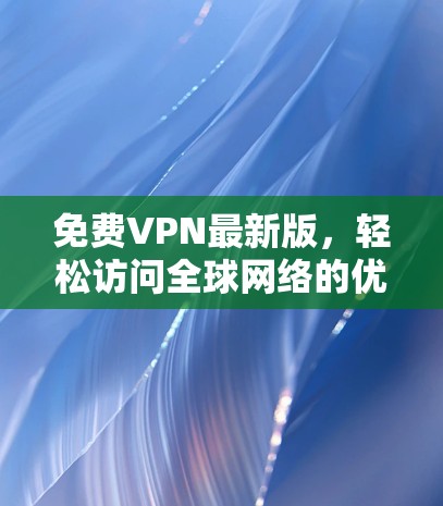 免费VPN最新版，轻松访问全球网络的优质服务