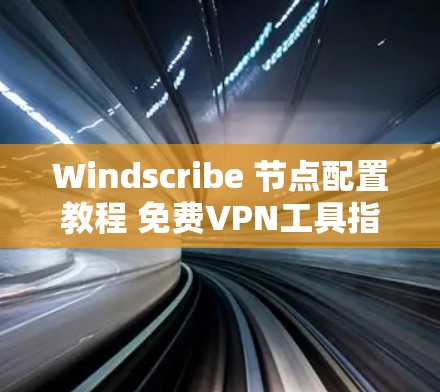Windscribe 节点配置教程 免费VPN工具指南