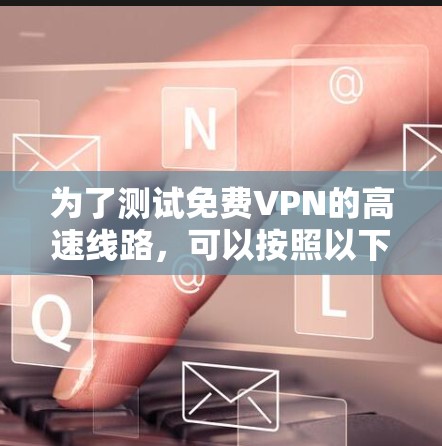 为了测试免费VPN的高速线路，可以按照以下步骤操作