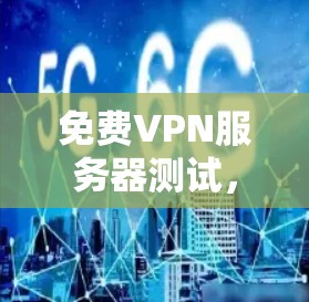 免费VPN服务器测试，全面解析与推荐最新版本