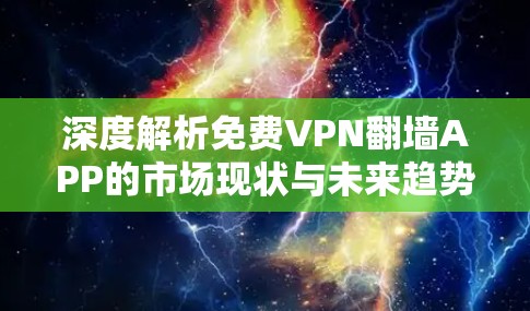 深度解析免费VPN翻墙APP的市场现状与未来趋势